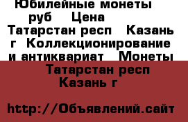 Юбилейные монеты 10 руб. › Цена ­ 1 000 - Татарстан респ., Казань г. Коллекционирование и антиквариат » Монеты   . Татарстан респ.,Казань г.